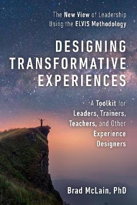 Designing Transformative Experiences: A Toolkit for Leaders, Trainers, Teachers, and Other Experience Designers Byline: Brad McLain, PhD - Brad Mclain