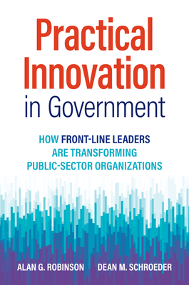 Practical Innovation in Government: How Front-Line Leaders Are Transforming Public-Sector Organizations - Alan G. Robinson