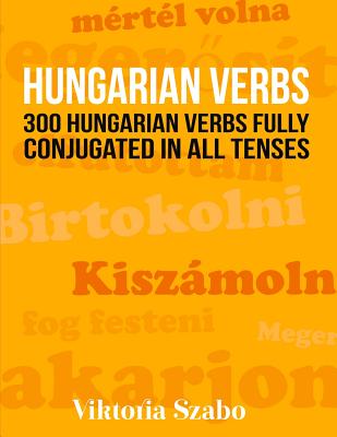 Hungarian Verbs: 300 Hungarian Verbs Fully Conjugated in All Tenses - Viktoria Szabo