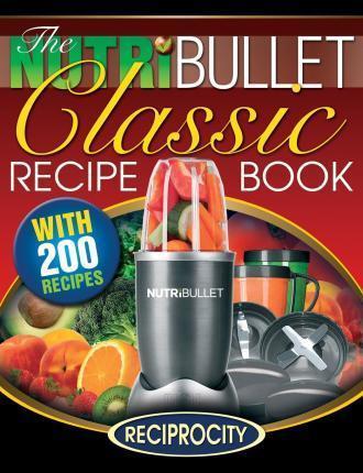 The NutriBullet Classic Recipe Book: 200 Health Boosting Delicious and Nutritious Blast and Smoothie Recipes - Oliver Lahoud