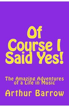Coperta cărții 'Of Course I Said Yes!: The Amazing Adventures of a Life in Music - Arthur William Barrow'
