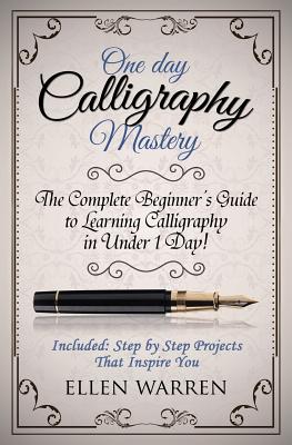 Calligraphy: One Day Calligraphy Mastery: The Complete Beginner's Guide to Learning Calligraphy in Under 1 Day! Included: Step by S - Ellen Warren
