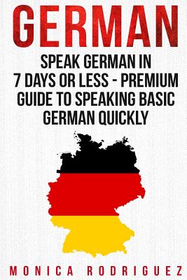German: Speak German In 7 Days Or Less - Premium Guide To Speaking Basic German Quickly - Monica Rodriguez