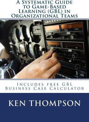 A Systematic Guide To Game-based Learning (GBL) In Organizational Teams: Transform Performance Through Experiential Learning, Social Learning and Team - Ken Thompson