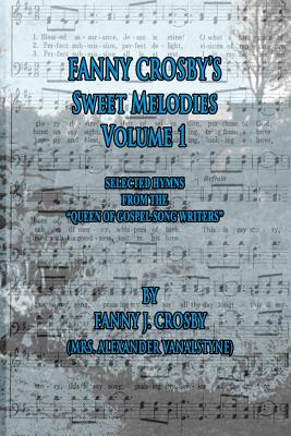 Fanny Crosby's Sweet Melodies Volume 1: Selected Hymns from the Queen of Gospel Song Writers - Fanny Crosby