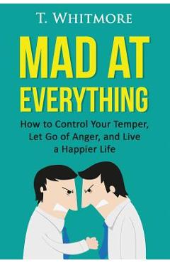 Poza produsului Mad at Everything: How to Control Your Temper, Let Go of Anger, and Live a Happier Life - T. Whitmore
