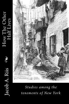 How The Other Half Lives: Studies among the tenements of New York - Jacob A. Riis