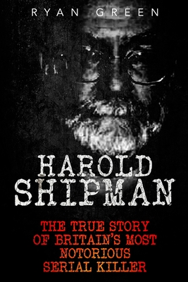 Harold Shipman: The True Story of Britain's Most Notorious Serial Killer - Ryan Green