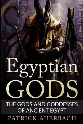 Egyptian Gods: The Gods and Goddesses of Ancient Egypt - Patrick Auerbach