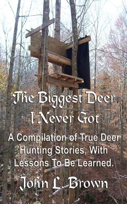 The Biggest Deer I Never Got: A Compilation of True Deer Hunting Stories, With Lessons To Be Learned. - John L. Brown