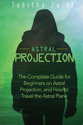 Astral Projection: The Complete Guide for Beginners on Astral Projection, and How to Travel the Astral Plane - Tabitha Zalot