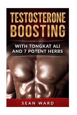 Testosterone: Testosterone Boosting With Tongkat Ali and 7 Potent Herbs - Sean Ward