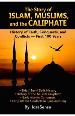Coperta cărții 'The Story of Islam, Muslims, and the Caliphate: History of Faith, Conquests, and Conflicts - First 100 Years - Iqrasense'