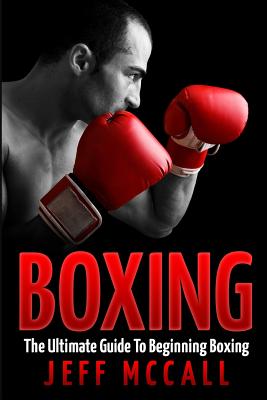 Boxing: The Ultimate Guide To Beginning Boxing - Jeff Mccall