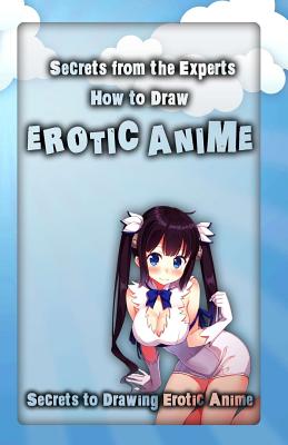 Secrets from the Experts: How to Draw Erotic Anime: Secrets to Drawing Erotic Anime - Adult Arts