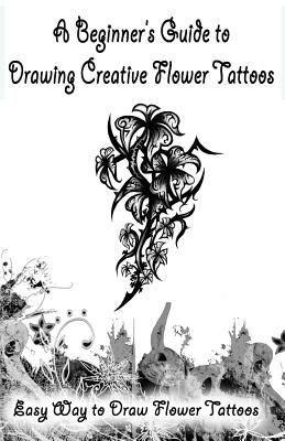 A Beginner's Guide to Drawing Creative Flower Tattoos: Easy Way to Draw Flower Tattoos - Gala Publication