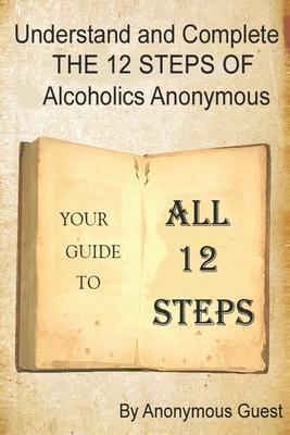 Understand and Complete The 12 Steps of Alcoholics Anonymous: Your Guide to All 12 Steps - Anonymous Guest