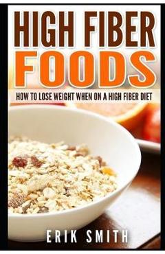 Coperta cărții 'High Fiber Foods: How To Lose Weight When On A High Fiber Diet - Erik Smith'