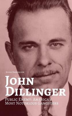 John Dillinger: Public Enemy: Americas Most Notorious Gangsters - Roger Harrington