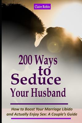 Intimacy in Marriage: 200 Ways to Seduce Your Husband: How to Boost Your Marriage Libido and Actually Enjoy Sex (a Couple's Intimacy Guide) - Claire Robin