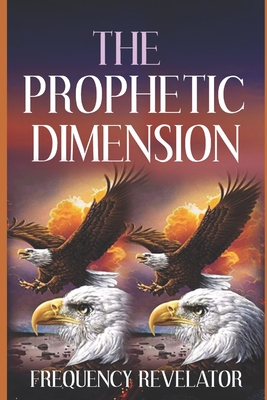 The Prophetic Dimension: A Divine Revelation Of How To Accurately Prophesy And Operate In The Prophetic Realm Of God - Apostle Frequency Revelator