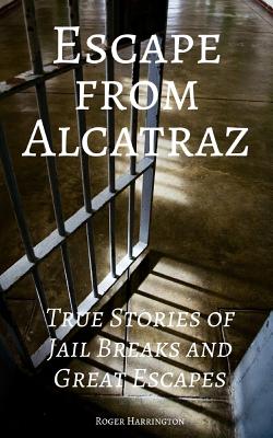Escape from Alcatraz: True Stories of Jail Breaks and Great Escapes - Roger Harrington