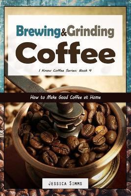 Brewing and Grinding Coffee: How to Make Good Coffee at Home - Jessica Simms