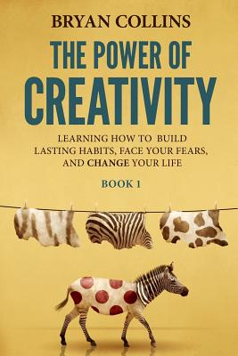 The Power of Creativity (Book 1): Learning How to Build Lasting Habits, Face Your Fears and Change Your Life - Bryan Collins
