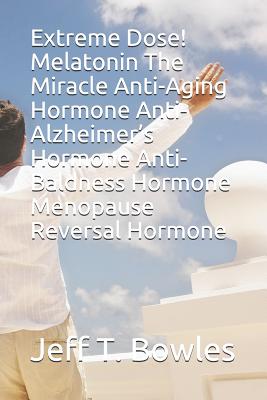Extreme Dose! Melatonin the Miracle Anti-Aging Hormone Anti-Alzheimer's Hormone Anti-Baldness Hormone Menopause Reversal Hormone - Jeff T. Bowles