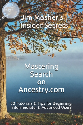 Insider Secrets: Mastering Search on Ancestry.com: 50 Tutorials & Tips for Beginning, Intermediate, & Advanced Users - Jim Mosher