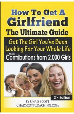 Poza produsului How To Get A Girlfriend - The Ultimate Guide: Get The Girl You've Been Looking For Your Whole Life - With Contributions From Over 2,000 Girls - Chad Scott Nellis