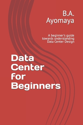 Data Center for Beginners: A beginner's guide towards understanding Data Center Design - B. A. Ayomaya