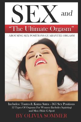 SEX and The Ultimate Orgasm - Arousing Sex Positions Guarantee Orgasm: Includes: Tantra & Kamasutra - 365 Sex Positions 12 Types Of Orgasms For Women - Olivia Sommer
