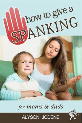 How to Give a Spanking: How to Spank your Child with Love & Punishment for Kids - Alyson Jodene