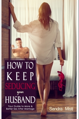 How to Keep Seducing your Husband: Your Guide to More & Better Sex After Marriage - Sandra Misti