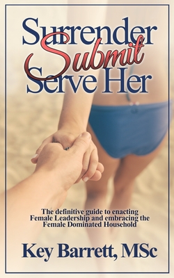 Surrender, Submit, Serve Her.: The definitive guide to enacting Female Leadership and embracing the Female Dominated Household. - Key Barrett Msc