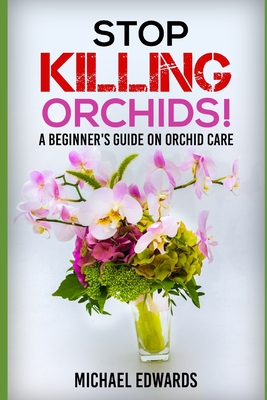 Stop Killing Orchids!: A Beginner's Guide On Orchid Care - Michael Edwards