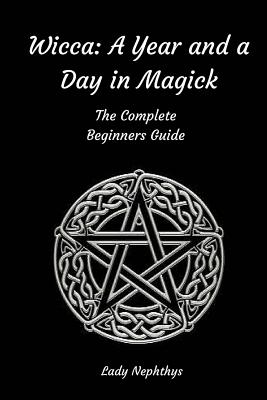 Wicca: A Year and A Day in Magick. The Complete Beginners Guide - Lady Nephthys