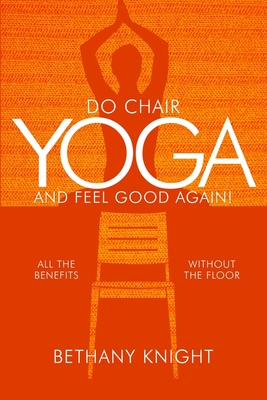 Do Chair Yoga and Feel Good Again: All the Benefits Without the Floor - Bethany Greeley Knight