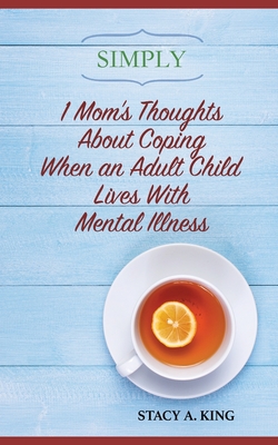 Simply 1 Mom's Thoughts About Coping When an Adult Child Lives With Mental Illness - Stacy A. King