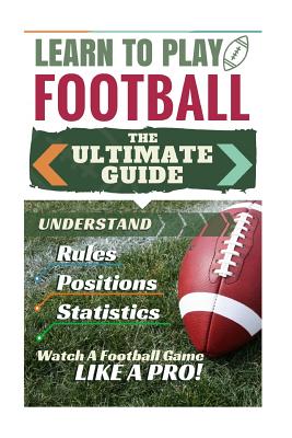 Football: Learn to Play Football: The Ultimate Guide to Understand Football Rules, Football Positions, Football Statistics and W - Stephen Green