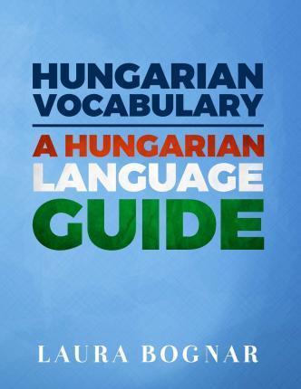 Hungarian Vocabulary: A Hungarian Language Guide - Laura Bognar
