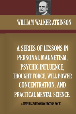A Series Of Lessons In Personal Magnetism, Psychic Influence, Thought Force... - William Walker Atkinson