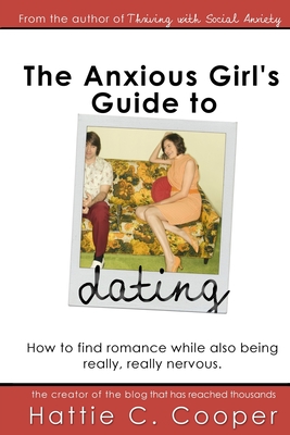 The Anxious Girl's Guide to Dating: How to find romance while also being really, really nervous. - Hattie C. Cooper