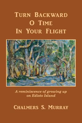 Turn Backward O Time In Your Flight: A reminiscence of growing up on Edisto Island - Chalmers S. Murray