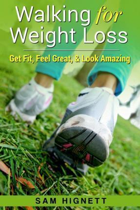 Walking for Weight Loss: Get Fit, Feel Great, and Look Amazing - Sam Hignett