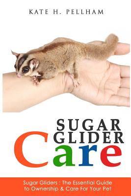 Sugar Gliders: The Essential Guide to Ownership & Care for Your Pet - Kate H. Pellham