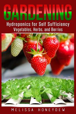 Gardening: Hydroponics for Self Sufficiency - Vegetables, Herbs, & Berries - Melissa Honeydew