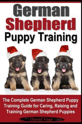 German Shepherd Puppy Training: The Complete German Shepherd Training Guide for Caring, Raising and Training German Shepherd Puppies - Daniel Vega