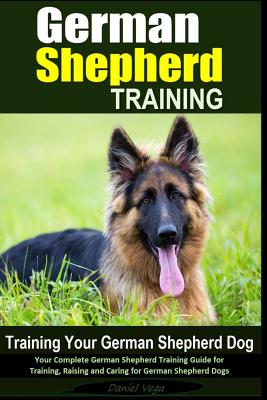 German Shepherd Training - Training Your German Shepherd Dog: Your Complete German Shepherd Training Guide for Training, Raising and Caring for German - Daniel Vega